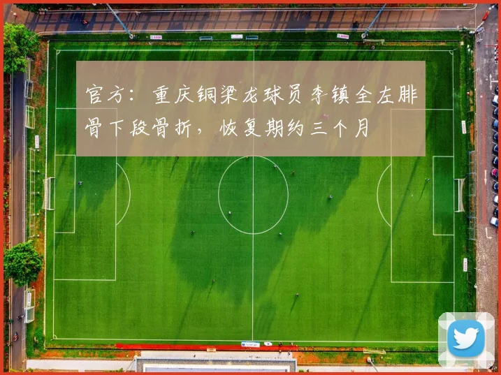 官方:重庆铜梁龙球员李镇全左腓骨下段骨折,恢复期约三个月