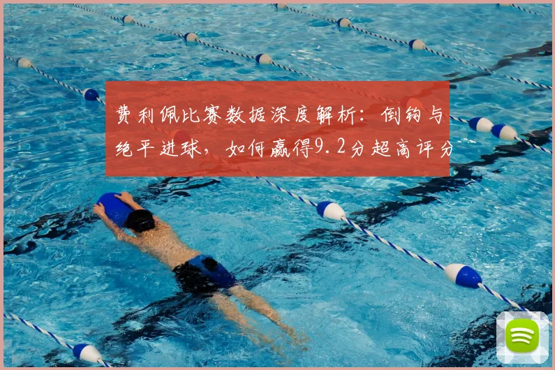 费利佩比赛数据深度解析:倒钩与绝平进球,如何赢得9.2分超高评分