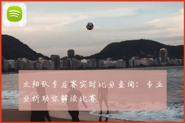 太阳队季后赛实时比分查询:专业分析助你解读比赛