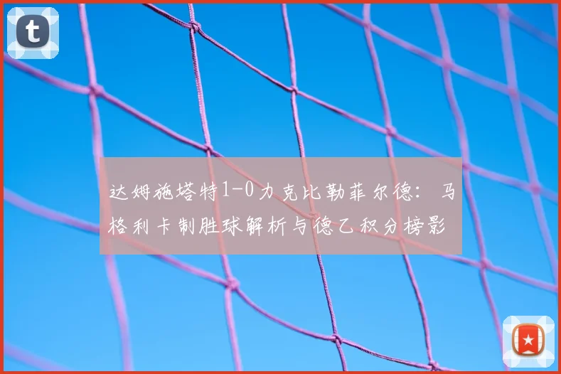 达姆施塔特1-0力克比勒菲尔德：马格利卡制胜球解析与德乙积分榜影响