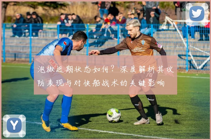泡椒近期状态如何？深度解析其攻防表现与对快船战术的关键影响