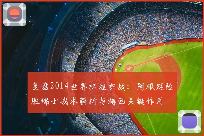 复盘2014世界杯经典战：阿根廷险胜瑞士战术解析与梅西关键作用