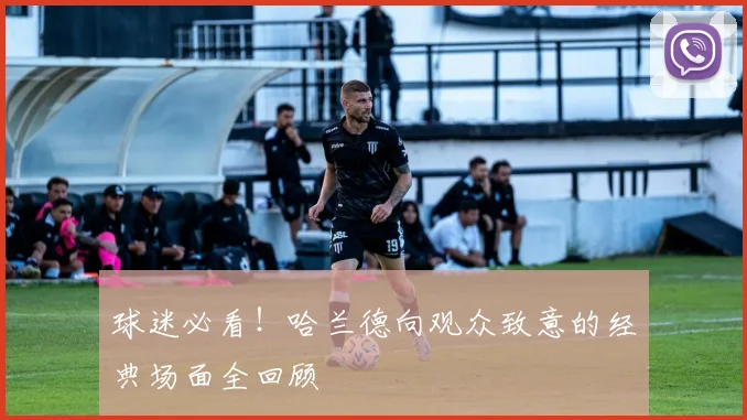 球迷必看!哈兰德向观众致意的经典场面全回顾
