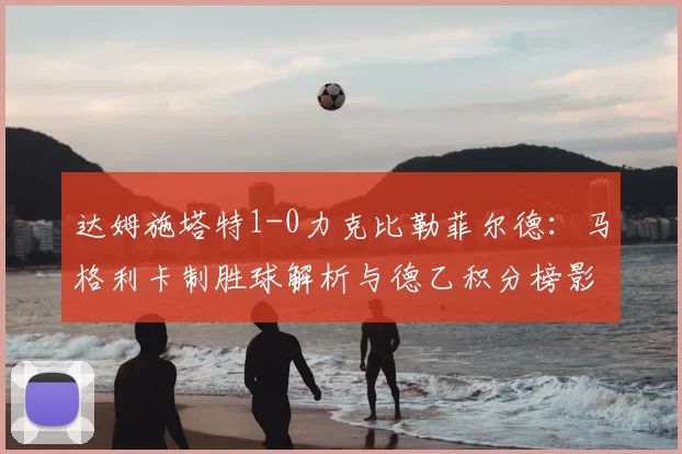 达姆施塔特1-0力克比勒菲尔德:马格利卡制胜球解析与德乙积分榜影响