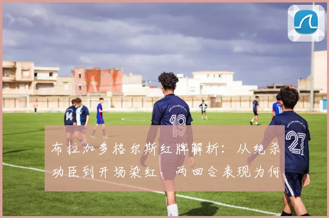 布拉加多格尔斯红牌解析：从绝杀功臣到开场染红，两回合表现为何反差巨大？