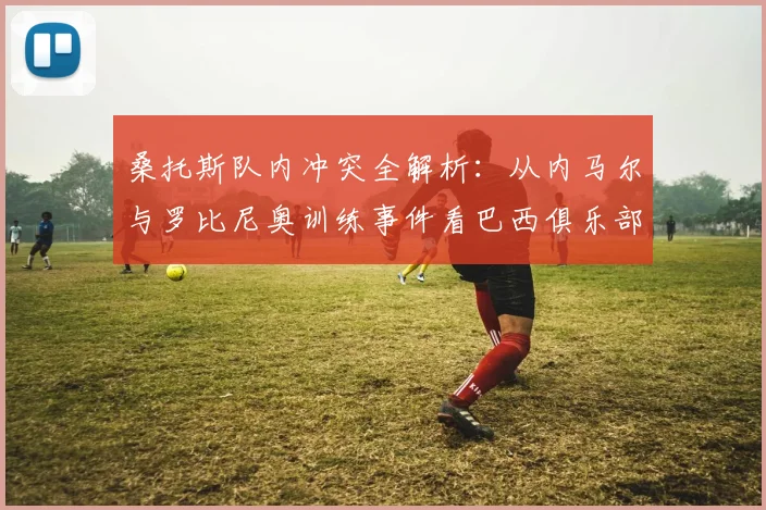 桑托斯队内冲突全解析：从内马尔与罗比尼奥训练事件看巴西俱乐部管理