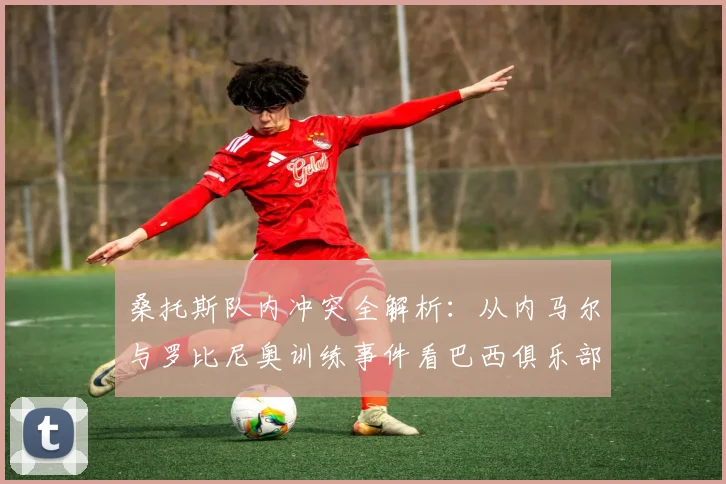 桑托斯队内冲突全解析：从内马尔与罗比尼奥训练事件看巴西俱乐部管理