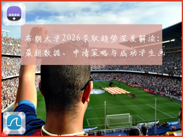 布朗大学2026录取趋势深度解读:最新数据、申请策略与成功学生画像