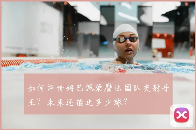 如何评价姆巴佩荣膺法国队史射手王?未来还能进多少球?