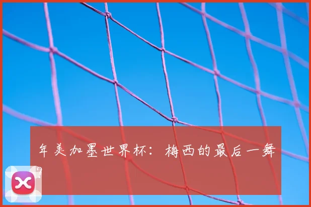 年美加墨世界杯:梅西的最后一舞?