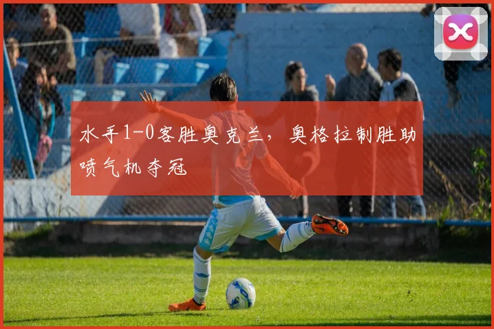 水手1-0客胜奥克兰，奥格拉制胜助喷气机夺冠