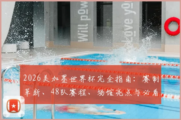 2026美加墨世界杯完全指南:赛制革新、48队赛程、场馆亮点与必看对决前瞻