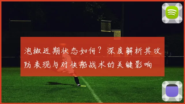 泡椒近期状态如何？深度解析其攻防表现与对快船战术的关键影响