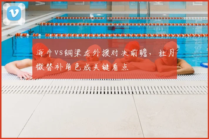 海牛vs铜梁龙外援对决前瞻，杜月徵替补角色成关键看点