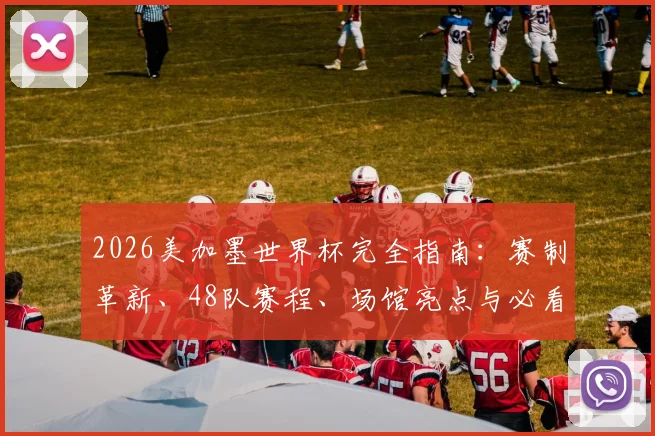 2026美加墨世界杯完全指南：赛制革新、48队赛程、场馆亮点与必看对决前瞻