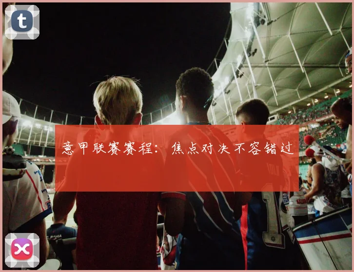意甲联赛赛程：焦点对决不容错过