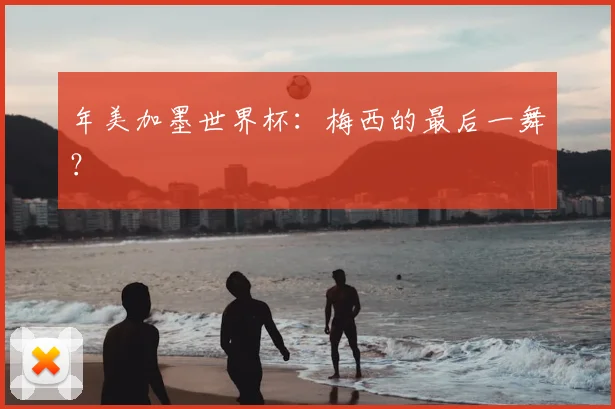 年美加墨世界杯：梅西的最后一舞？