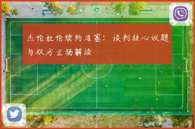 杰伦杜伦续约活塞：谈判核心议题与双方立场解读