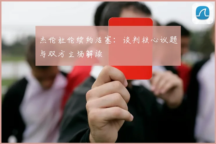 杰伦杜伦续约活塞:谈判核心议题与双方立场解读