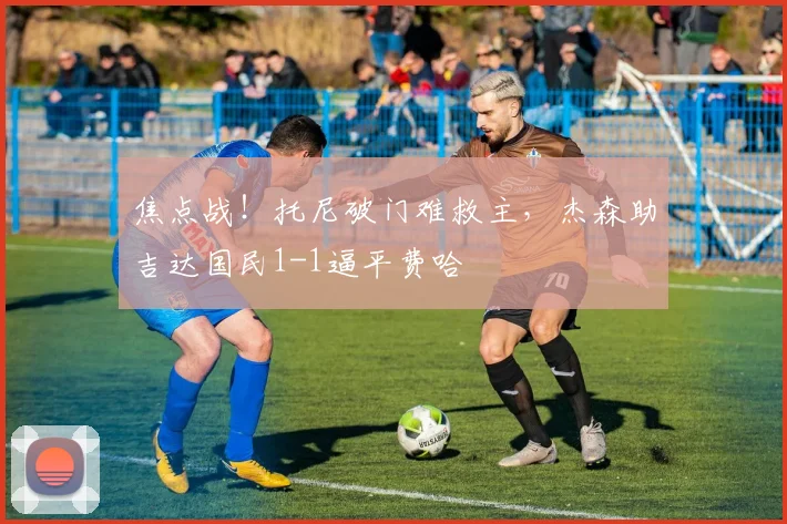 焦点战！托尼破门难救主，杰森助吉达国民1-1逼平费哈